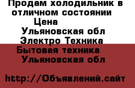 Продам холодильник в отличном состоянии › Цена ­ 25 000 - Ульяновская обл. Электро-Техника » Бытовая техника   . Ульяновская обл.